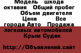  › Модель ­ шкода октавия › Общий пробег ­ 140 › Объем двигателя ­ 2 › Цена ­ 450 - Все города Авто » Продажа легковых автомобилей   . Крым,Судак